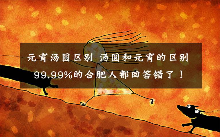 元宵汤圆区别 汤圆和元宵的区别  99.99%的合肥人都回答错了！