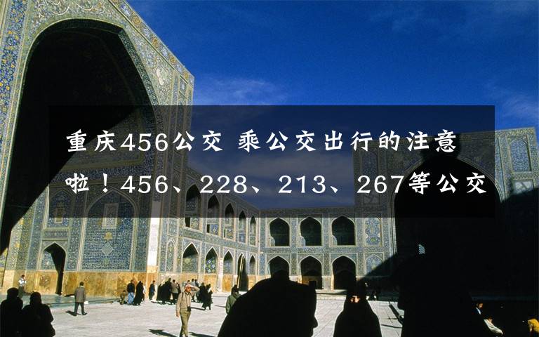 重庆456公交 乘公交出行的注意啦！456、228、213、267等公交线路有调整