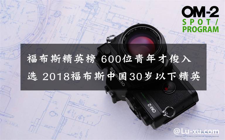 福布斯精英榜 600位青年才俊入选 2018福布斯中国30岁以下精英榜单