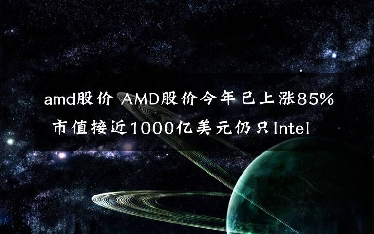 amd股价 AMD股价今年已上涨85% 市值接近1000亿美元仍只Intel一半