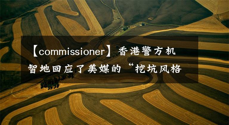 【commissioner】香港警方机智地回应了美媒的“挖坑风格”提问。