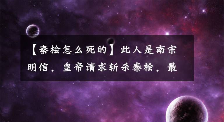 【秦桧怎么死的】此人是南宋明信，皇帝请求斩杀秦桧，最后结局怎么样？