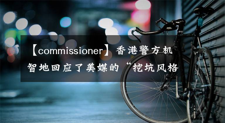 【commissioner】香港警方机智地回应了美媒的“挖坑风格”提问。