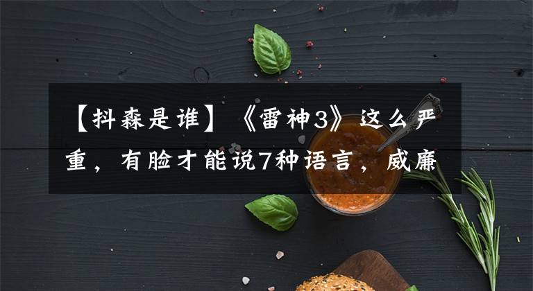 【抖森是谁】《雷神3》这么严重，有脸才能说7种语言，威廉王子称他为死刑