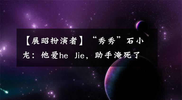 【展昭扮演者】“秀秀”石小龙：他爱he  Jie，助手淹死了，被误会了，但叫洪镇宝和兄弟。