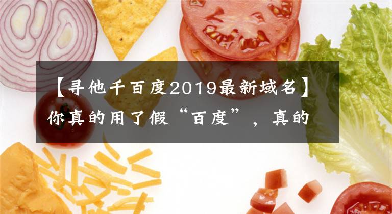 【寻他千百度2019最新域名】你真的用了假“百度”，真的在这