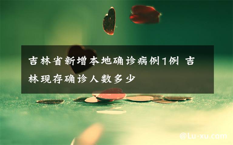 吉林省新增本地确诊病例1例 吉林现存确诊人数多少