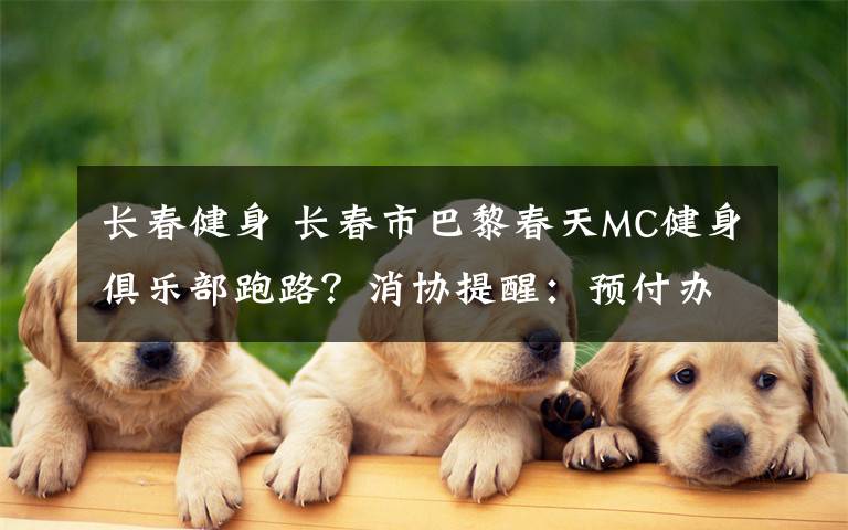 长春健身 长春市巴黎春天MC健身俱乐部跑路？消协提醒：预付办卡千万要谨慎！