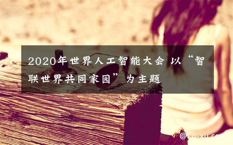 2020年世界人工智能大会 以“智联世界共同家园”为主题