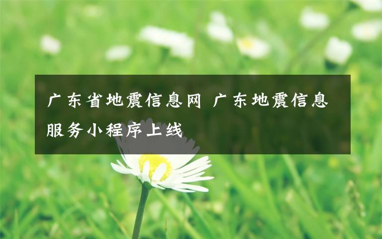 广东省地震信息网 广东地震信息服务小程序上线