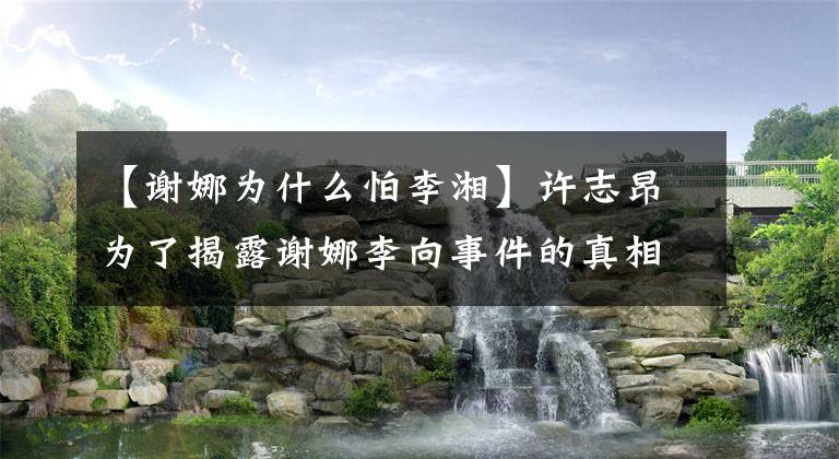 【谢娜为什么怕李湘】许志昂为了揭露谢娜李向事件的真相，与谢娜李向揭露内幕。