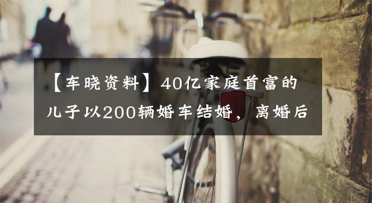 【车晓资料】40亿家庭首富的儿子以200辆婚车结婚，离婚后车晓还好吗？