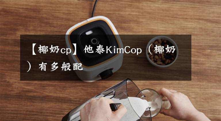 【椰奶cp】他泰KimCop（椰奶）有多般配