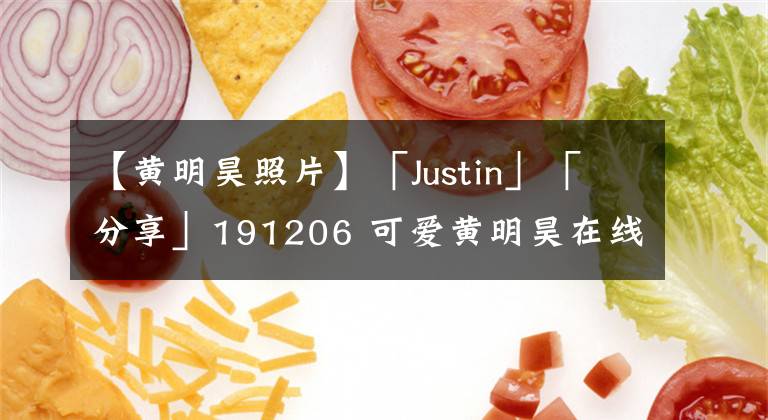 【黄明昊照片】「Justin」「分享」191206 可爱黄明昊在线求屏保 nana分享美图致美不胜收