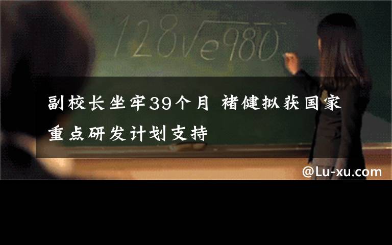 副校长坐牢39个月 褚健拟获国家重点研发计划支持