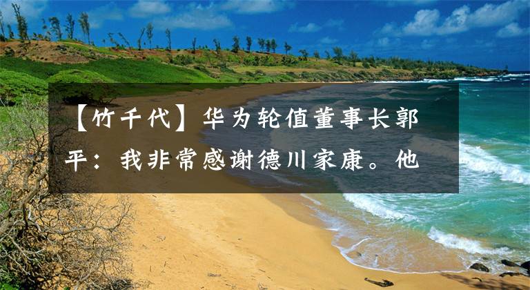 【竹千代】华为轮值董事长郭平：我非常感谢德川家康。他足够坚强。