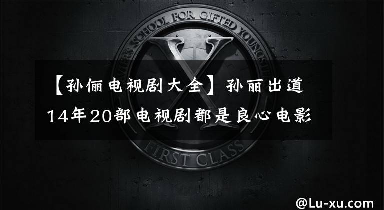 【孙俪电视剧大全】孙丽出道14年20部电视剧都是良心电影，演技巅峰本来就是这三部！