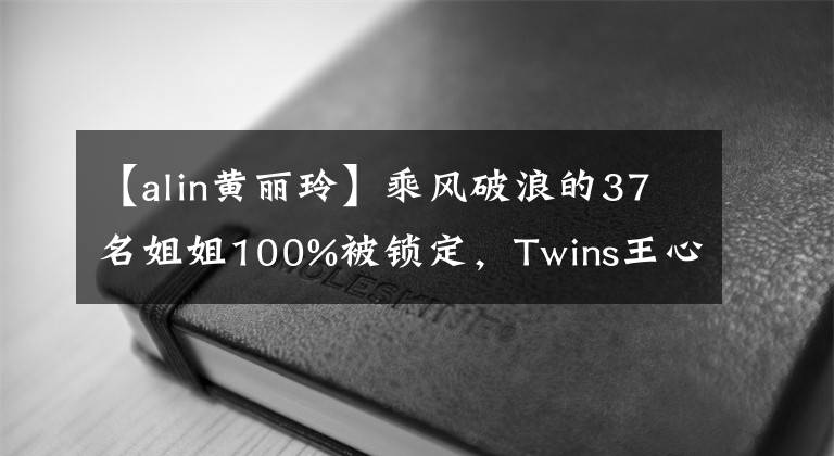 【alin黄丽玲】乘风破浪的37名姐姐100%被锁定，Twins王心凌Alin准备好了。