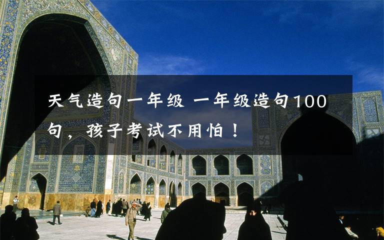 天气造句一年级 一年级造句100句，孩子考试不用怕！