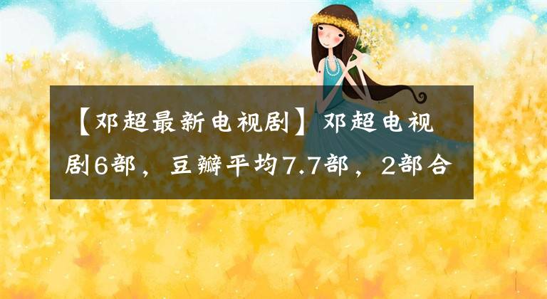 【邓超最新电视剧】邓超电视剧6部，豆瓣平均7.7部，2部合作同济，2部合作皇后。