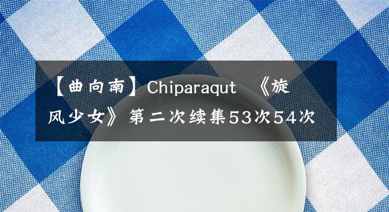 【曲向南】Chiparaqut  《旋风少女》第二次续集53次54次