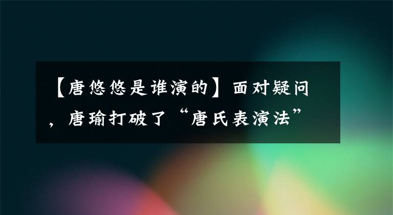 【唐悠悠是谁演的】面对疑问，唐瑜打破了“唐氏表演法”，成功实现了《扬名立万》