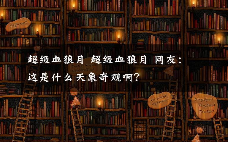 超级血狼月 超级血狼月 网友：这是什么天象奇观啊？