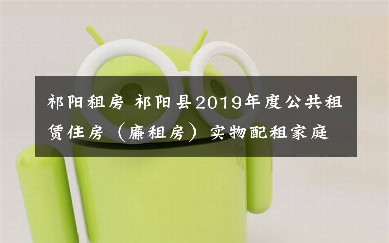 祁阳租房 祁阳县2019年度公共租赁住房（廉租房）实物配租家庭入户调查复核情况公示（第一次）