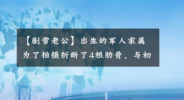 【剧雪老公】出生的军人家属为了拍摄折断了4根肋骨，与初恋丈夫降低了38年的爱情