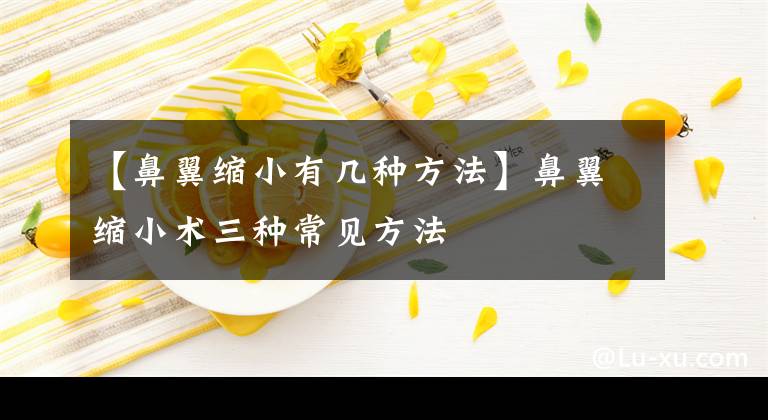 【鼻翼缩小有几种方法】鼻翼缩小术三种常见方法