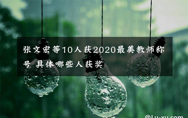 张文宏等10人获2020最美教师称号 具体哪些人获奖