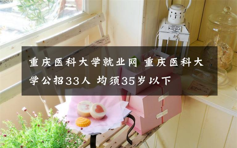重庆医科大学就业网 重庆医科大学公招33人 均须35岁以下