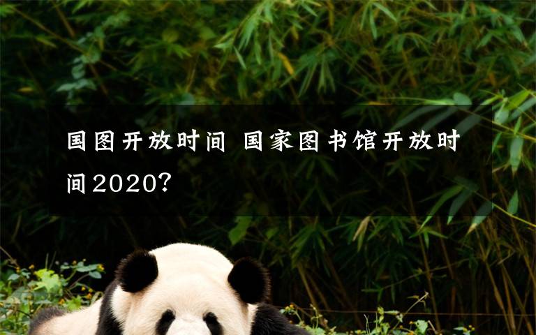 国图开放时间 国家图书馆开放时间2020？