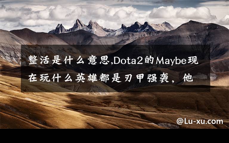 整活是什么意思,Dota2的Maybe现在玩什么英雄都是刃甲强袭，他这样是不是在