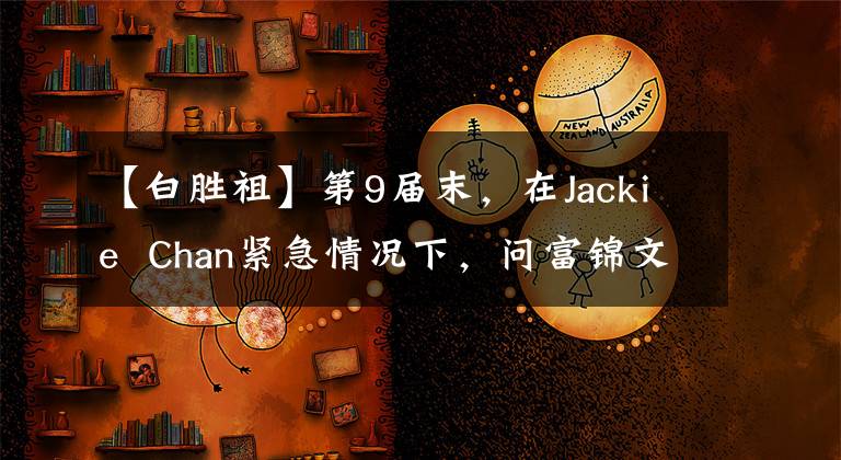 【白胜祖】第9届末，在Jackie  Chan紧急情况下，问富锦文学7保教保恩