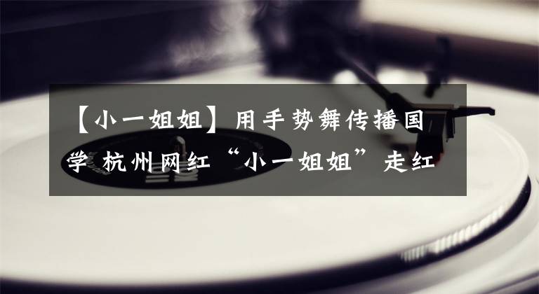 【小一姐姐】用手势舞传播国学 杭州网红“小一姐姐”走红抖音