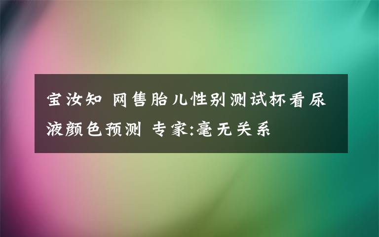 宝汝知 网售胎儿性别测试杯看尿液颜色预测 专家:毫无关系