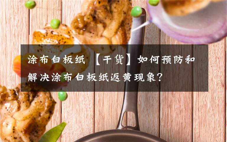 涂布白板纸 【干货】如何预防和解决涂布白板纸返黄现象？