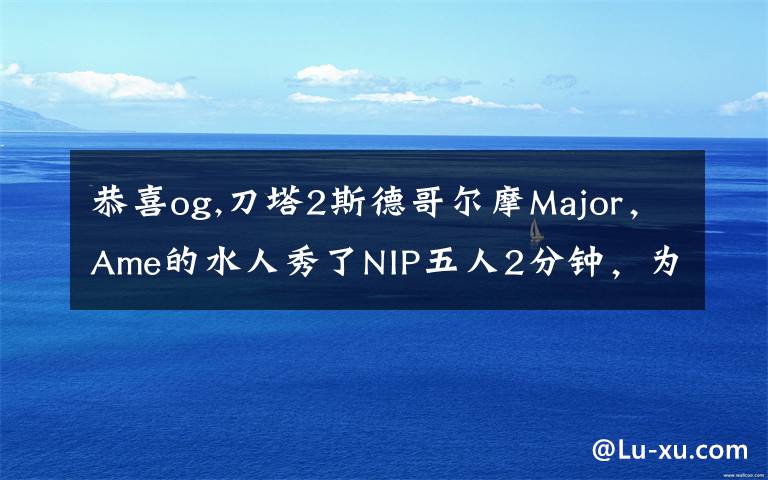 恭喜og,刀塔2斯德哥尔摩Major，Ame的水人秀了NIP五人2分钟，为何网友还调侃