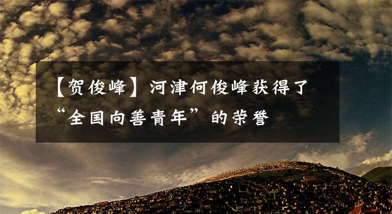 【贺俊峰】河津何俊峰获得了“全国向善青年”的荣誉