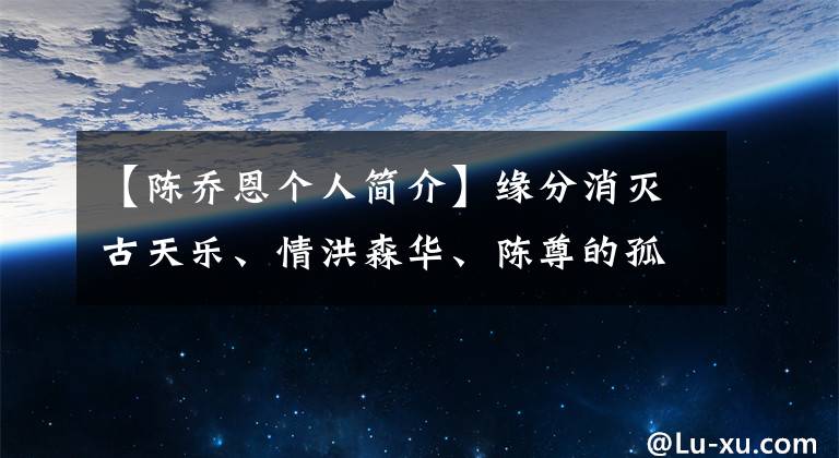 【陈乔恩个人简介】缘分消灭古天乐、情洪森华、陈尊的孤独和救赎。