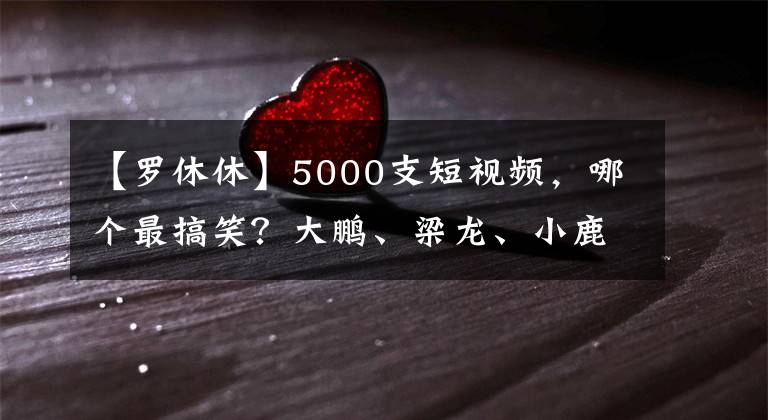 【罗休休】5000支短视频，哪个最搞笑？大鹏、梁龙、小鹿担任评审