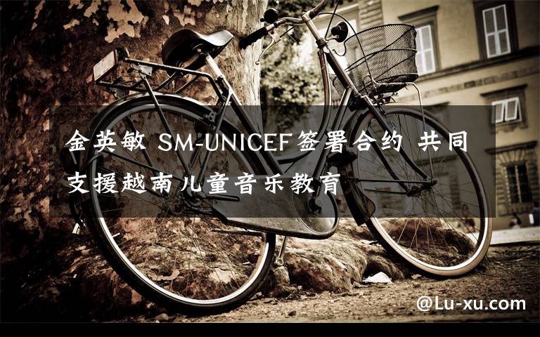 金英敏 SM-UNICEF签署合约 共同支援越南儿童音乐教育