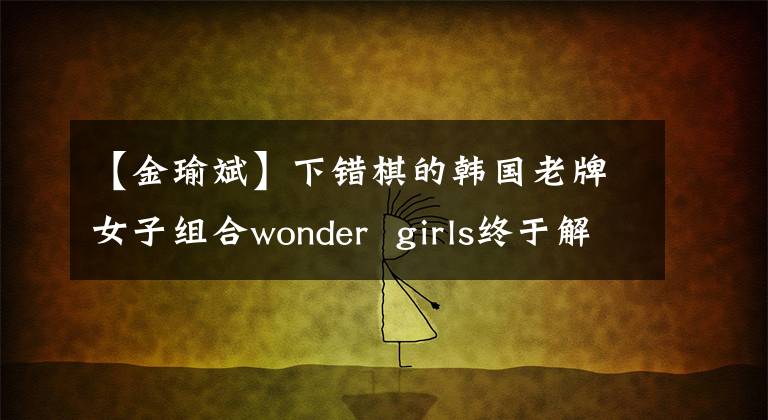 【金瑜斌】下错棋的韩国老牌女子组合wonder  girls终于解散了