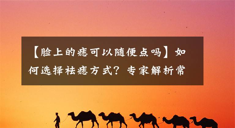 【脸上的痣可以随便点吗】如何选择祛痣方式？专家解析常见祛痣方式优劣