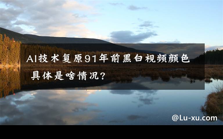 AI技术复原91年前黑白视频颜色 具体是啥情况?