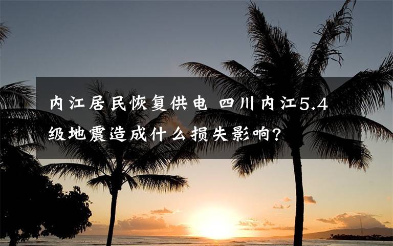 内江居民恢复供电 四川内江5.4级地震造成什么损失影响?