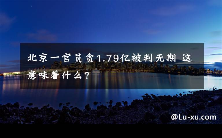 北京一官员贪1.79亿被判无期 这意味着什么?