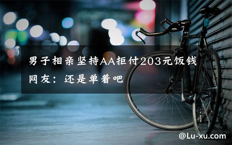 男子相亲坚持AA拒付203元饭钱 网友：还是单着吧