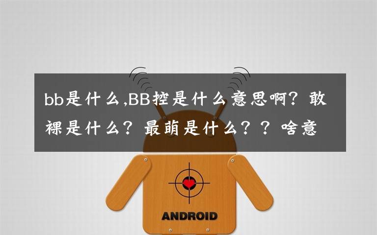 bb是什么,BB控是什么意思啊？敢裸是什么？最萌是什么？？啥意思都是？